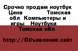 Срочно продам ноутбук › Цена ­ 14 000 - Томская обл. Компьютеры и игры » Ноутбуки   . Томская обл.